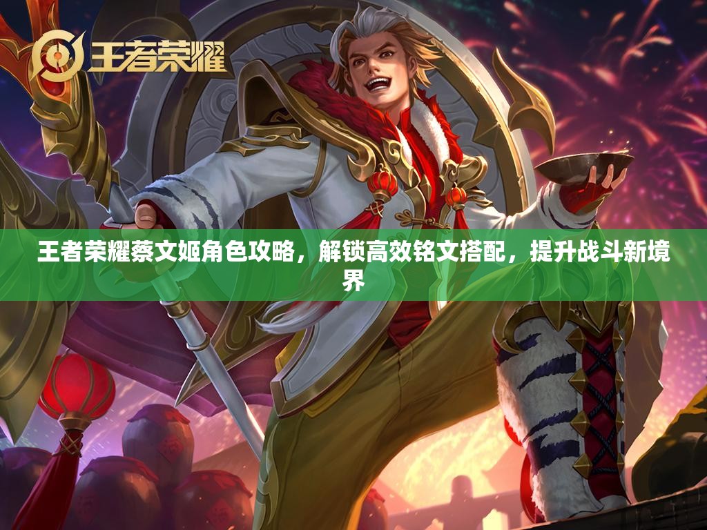王者荣耀蔡文姬角色攻略，解锁高效铭文搭配，提升战斗新境界