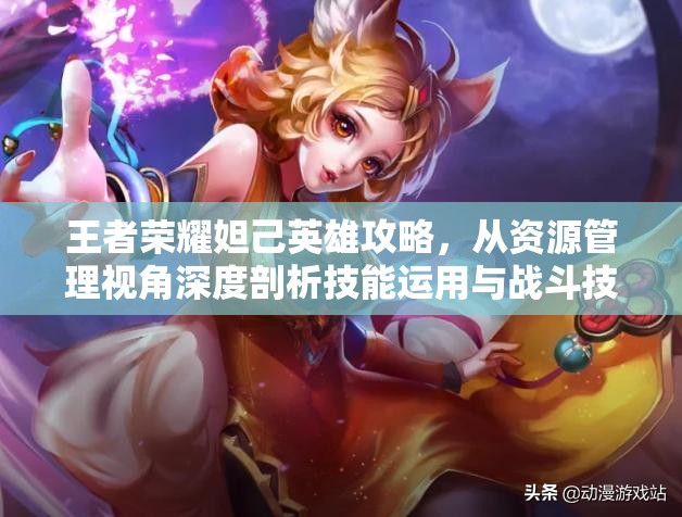 王者荣耀妲己英雄攻略，从资源管理视角深度剖析技能运用与战斗技巧