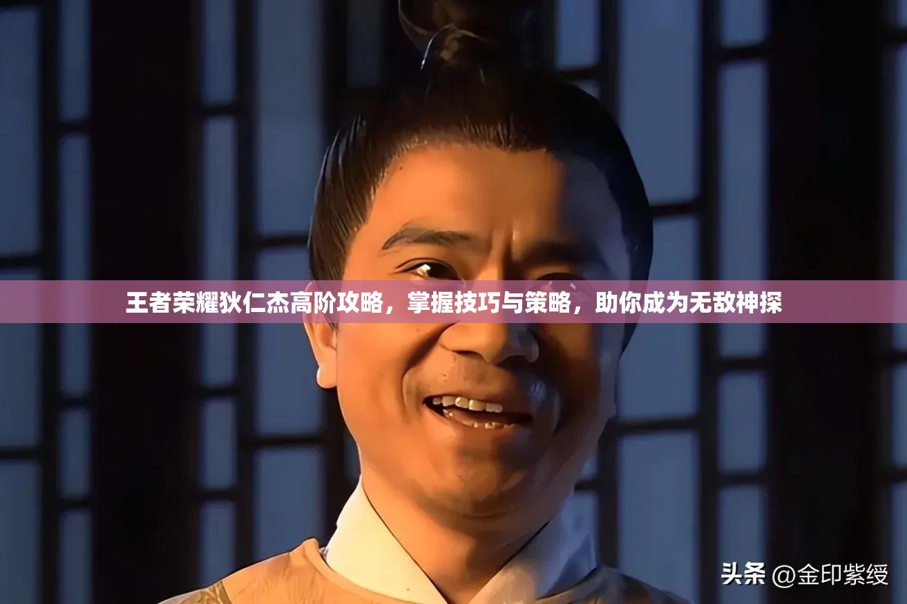 王者荣耀狄仁杰高阶攻略，掌握技巧与策略，助你成为无敌神探