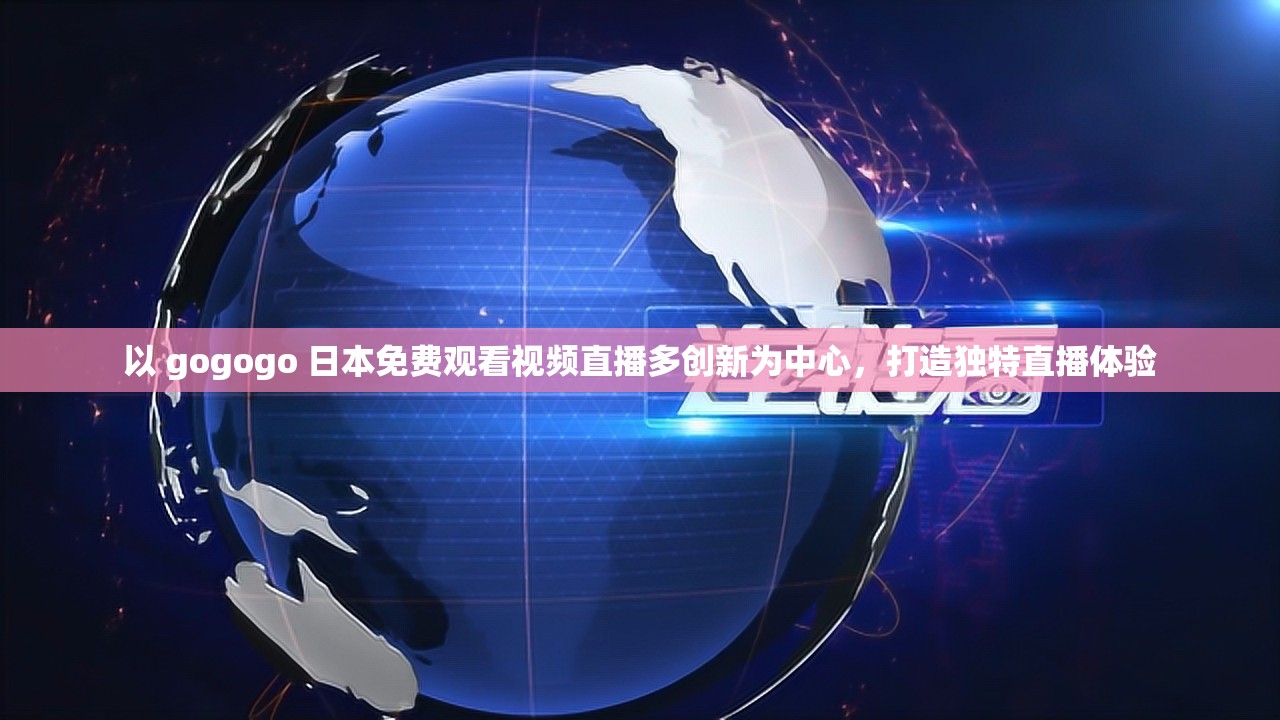 以 gogogo 日本免费观看视频直播多创新为中心，打造独特直播体验