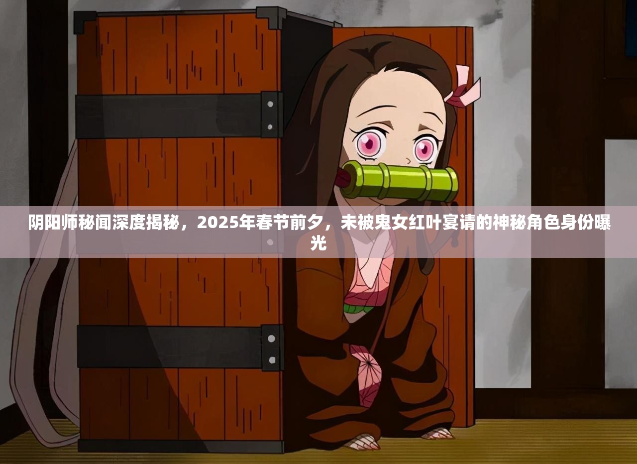 阴阳师秘闻深度揭秘，2025年春节前夕，未被鬼女红叶宴请的神秘角色身份曝光