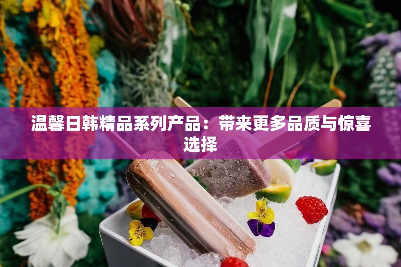 温馨日韩精品系列产品：带来更多品质与惊喜选择