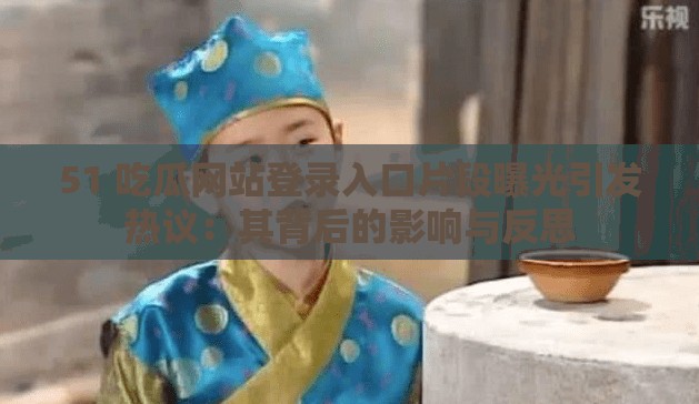 51 吃瓜网站登录入口片段曝光引发热议：其背后的影响与反思