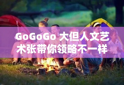 GoGoGo 大但人文艺术张带你领略不一样的艺术世界