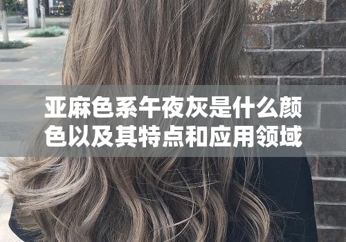 亚麻色系午夜灰是什么颜色以及其特点和应用领域探讨