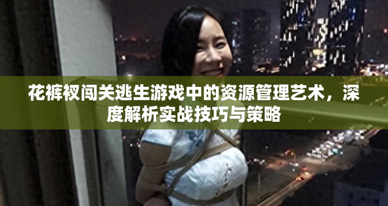 花裤衩闯关逃生游戏中的资源管理艺术，深度解析实战技巧与策略