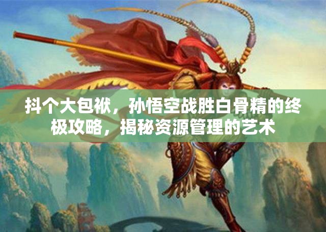 抖个大包袱，孙悟空战胜白骨精的终极攻略，揭秘资源管理的艺术