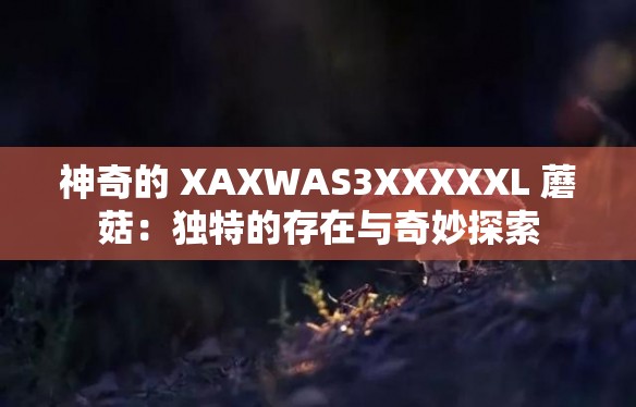 神奇的 XAXWAS3XXXXXL 蘑菇：独特的存在与奇妙探索