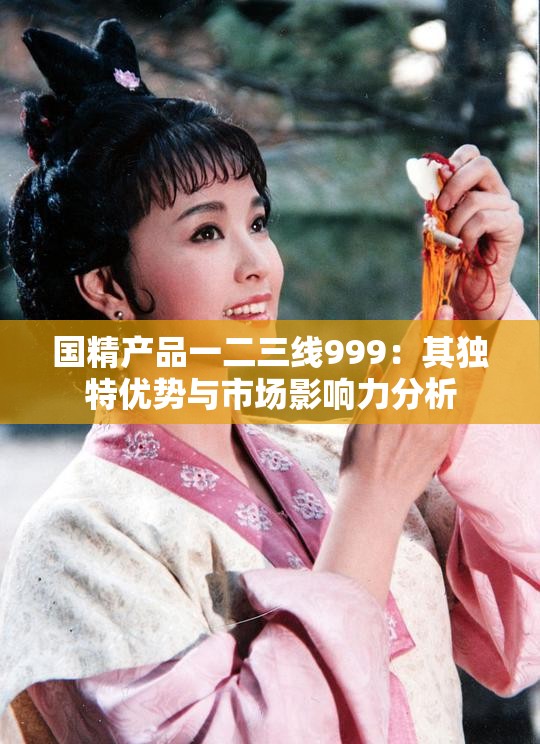 国精产品一二三线999：其独特优势与市场影响力分析