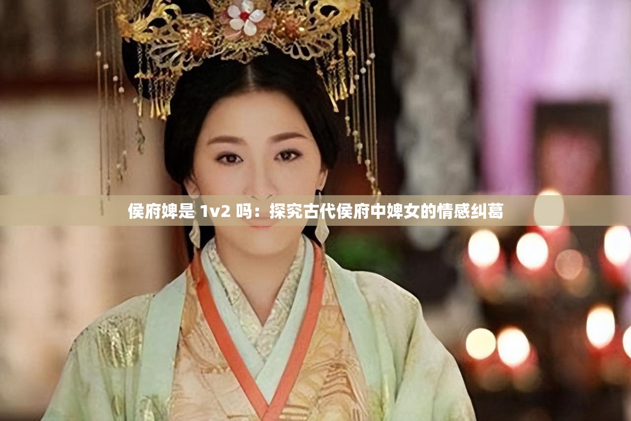 侯府婢是 1v2 吗：探究古代侯府中婢女的情感纠葛