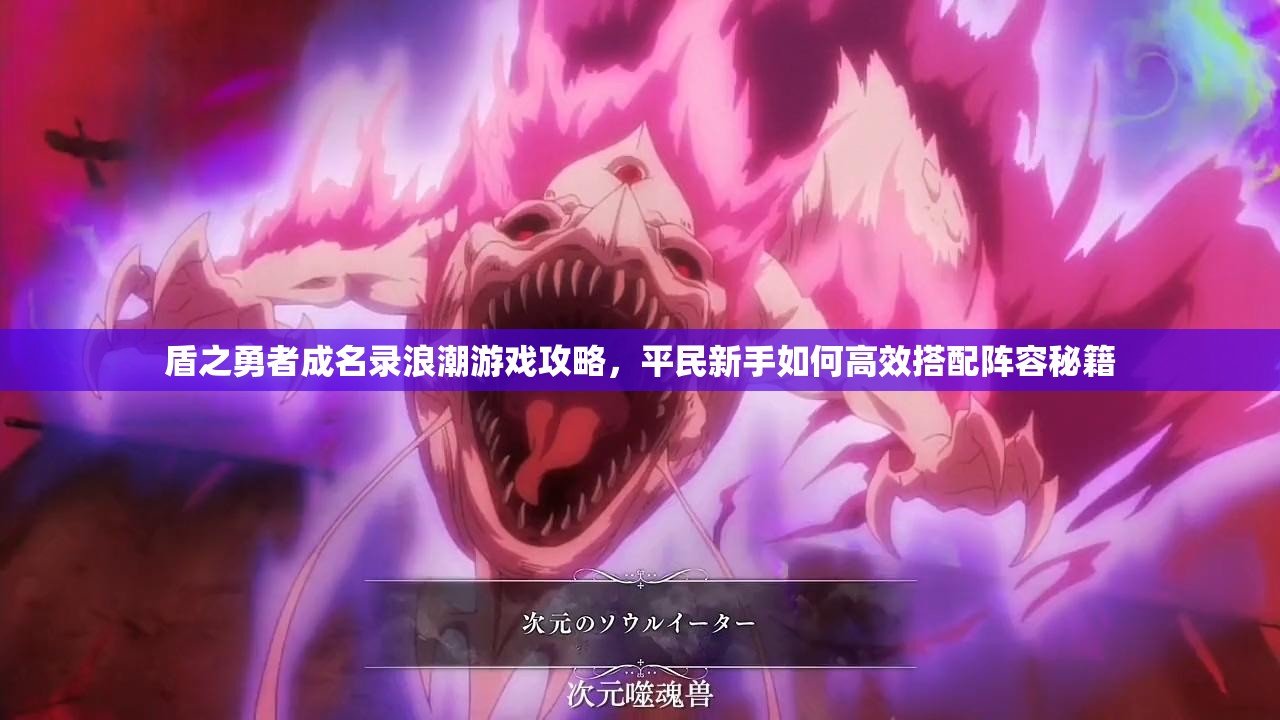 盾之勇者成名录浪潮游戏攻略，平民新手如何高效搭配阵容秘籍