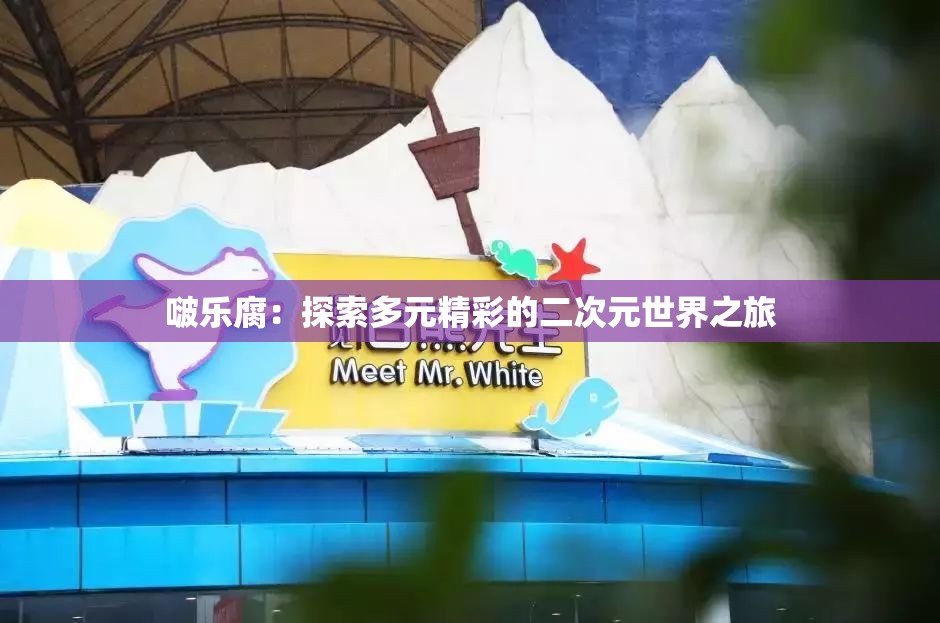 啵乐腐：探索多元精彩的二次元世界之旅