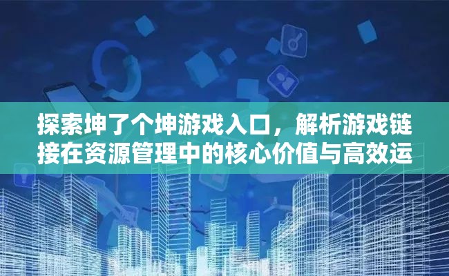 探索坤了个坤游戏入口，解析游戏链接在资源管理中的核心价值与高效运用策略