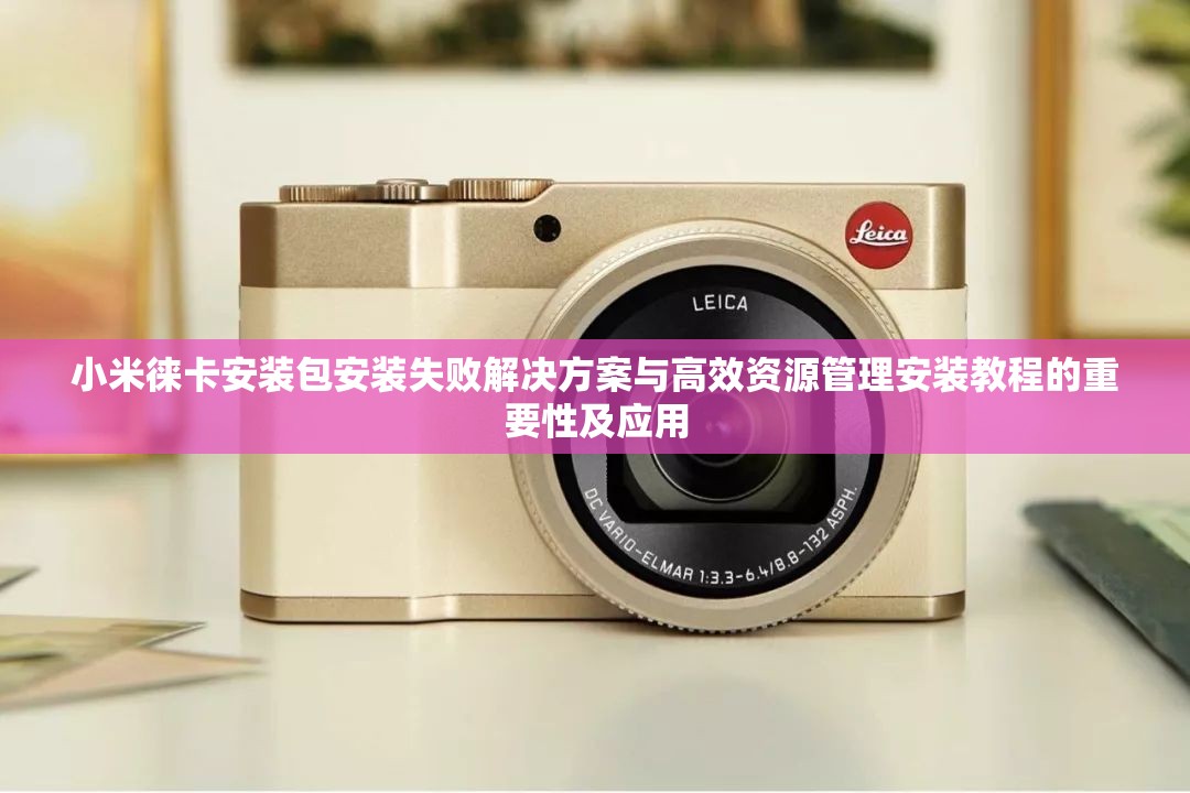 小米徕卡安装包安装失败解决方案与高效资源管理安装教程的重要性及应用