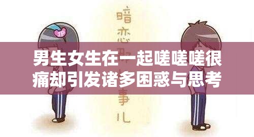 男生女生在一起嗟嗟嗟很痛却引发诸多困惑与思考
