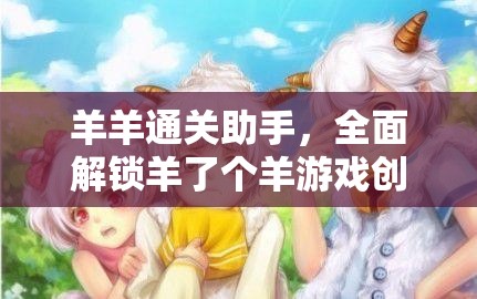 羊羊通关助手，全面解锁羊了个羊游戏创新玩法与攻略指南