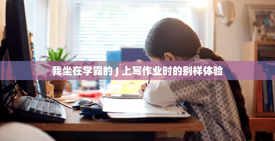 我坐在学霸的 J 上写作业时的别样体验
