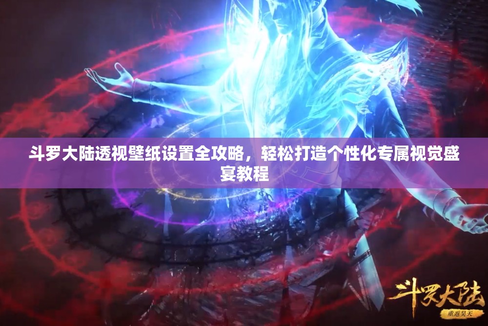 斗罗大陆透视壁纸设置全攻略，轻松打造个性化专属视觉盛宴教程