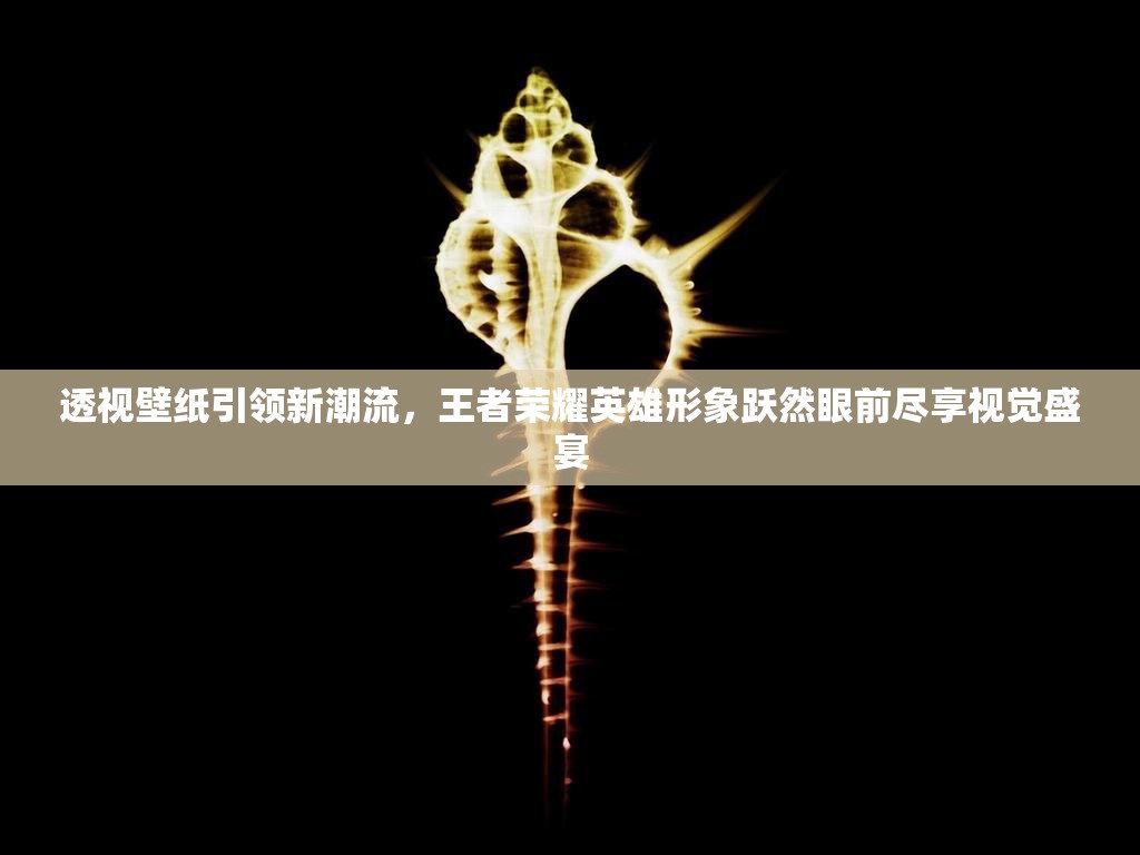 透视壁纸引领新潮流，王者荣耀英雄形象跃然眼前尽享视觉盛宴