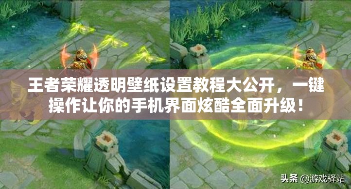 王者荣耀透明壁纸设置教程大公开，一键操作让你的手机界面炫酷全面升级！