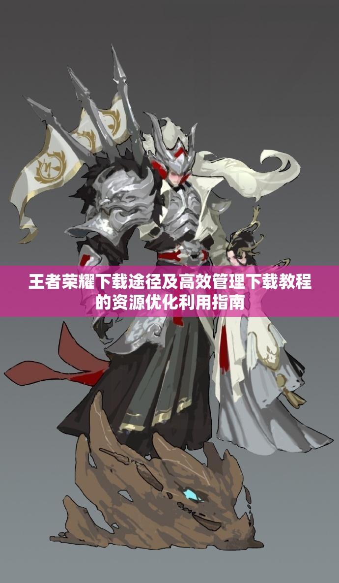 王者荣耀下载途径及高效管理下载教程的资源优化利用指南