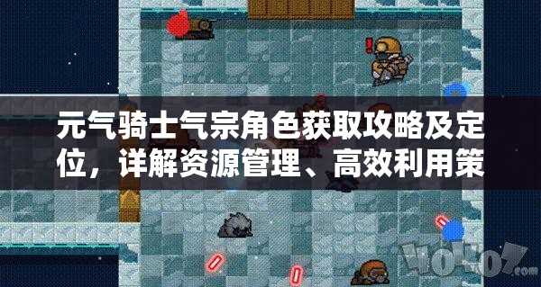 元气骑士气宗角色获取攻略及定位，详解资源管理、高效利用策略以避免浪费