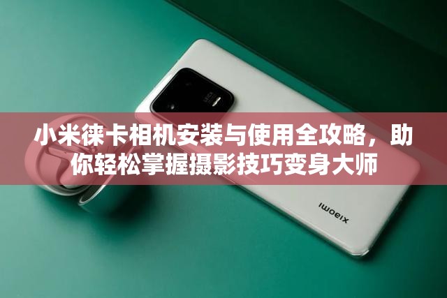 小米徕卡相机安装与使用全攻略，助你轻松掌握摄影技巧变身大师