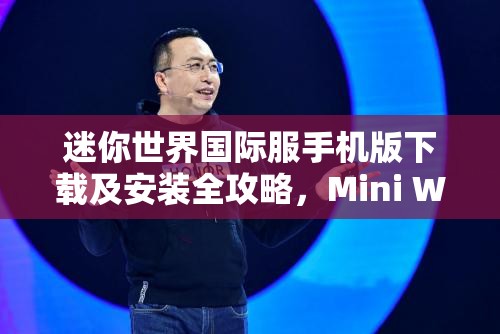 迷你世界国际服手机版下载及安装全攻略，Mini World详细步骤大揭秘