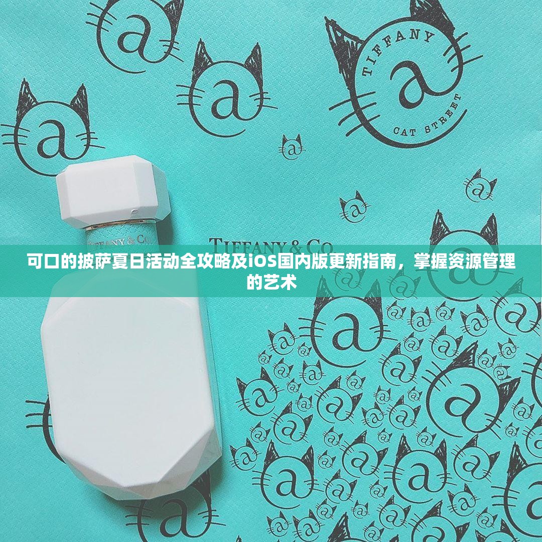 可口的披萨夏日活动全攻略及iOS国内版更新指南，掌握资源管理的艺术