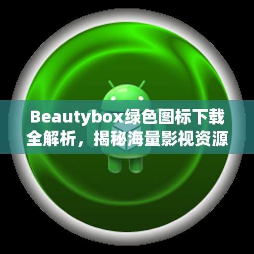 Beautybox绿色图标下载全解析，揭秘海量影视资源的获取秘密通道