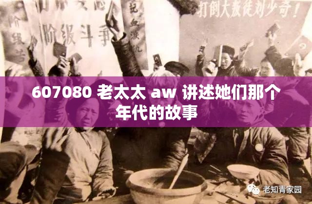 607080 老太太 aw 讲述她们那个年代的故事