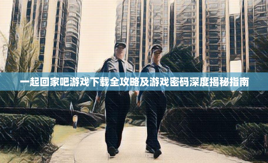 一起回家吧游戏下载全攻略及游戏密码深度揭秘指南