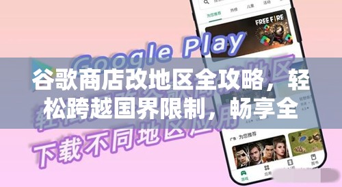 谷歌商店改地区全攻略，轻松跨越国界限制，畅享全球应用资源