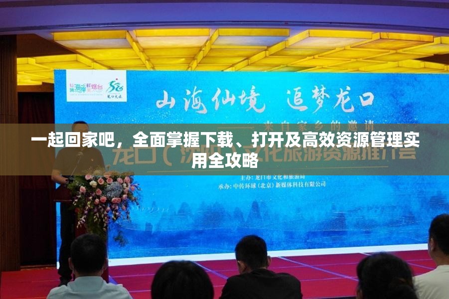 一起回家吧，全面掌握下载、打开及高效资源管理实用全攻略