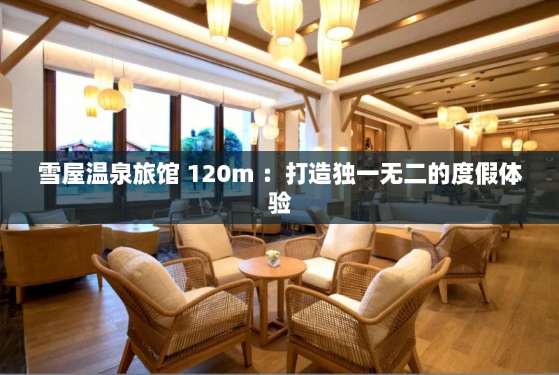 雪屋温泉旅馆 120m ：打造独一无二的度假体验