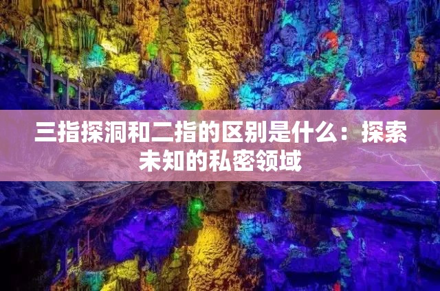 三指探洞和二指的区别是什么：探索未知的私密领域