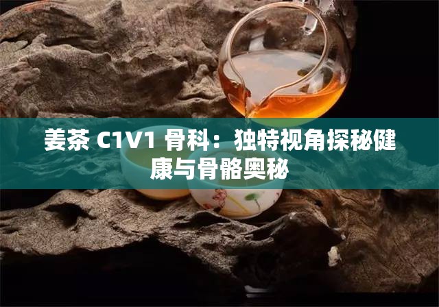 姜茶 C1V1 骨科：独特视角探秘健康与骨骼奥秘