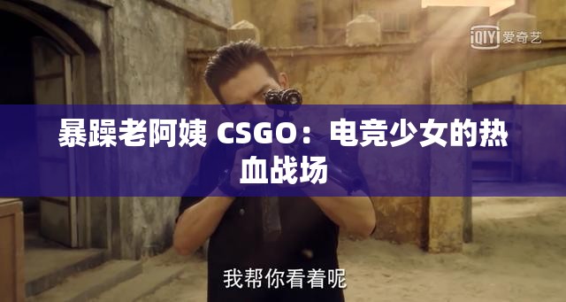 暴躁老阿姨 CSGO：电竞少女的热血战场