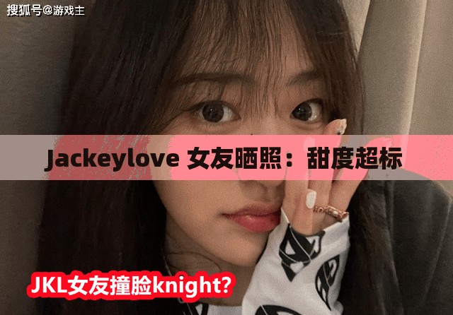 Jackeylove 女友晒照：甜度超标