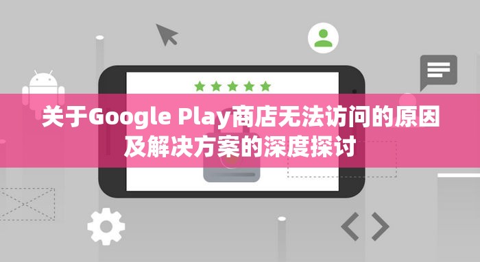 关于Google Play商店无法访问的原因及解决方案的深度探讨