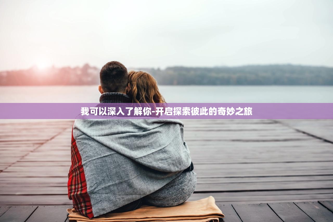 我可以深入了解你-开启探索彼此的奇妙之旅