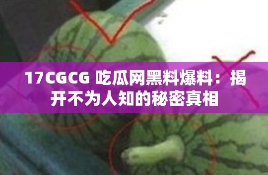17CGCG 吃瓜网黑料爆料：揭开不为人知的秘密真相