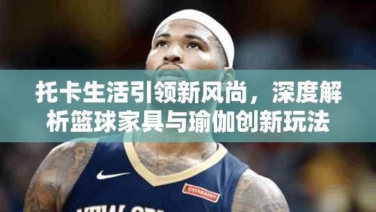 托卡生活引领新风尚，深度解析篮球家具与瑜伽创新玩法