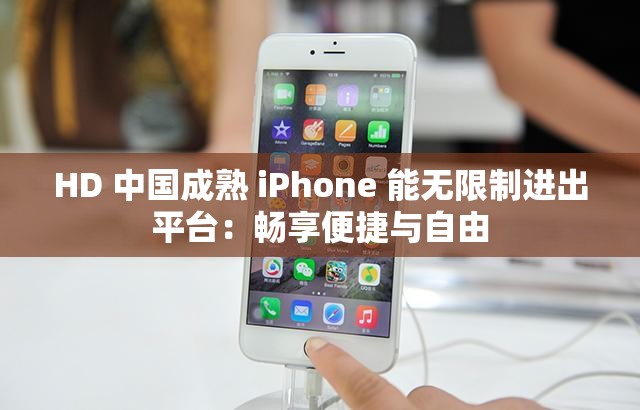 HD 中国成熟 iPhone 能无限制进出平台：畅享便捷与自由