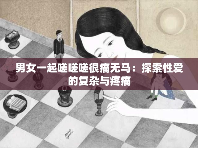 男女一起嗟嗟嗟很痛无马：探索性爱的复杂与疼痛