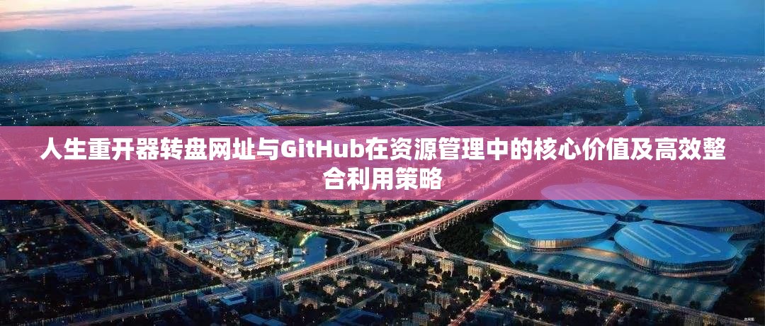 人生重开器转盘网址与GitHub在资源管理中的核心价值及高效整合利用策略