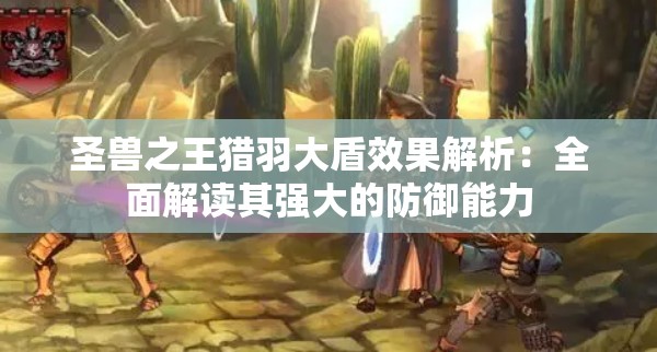 圣兽之王猎羽大盾效果解析：全面解读其强大的防御能力