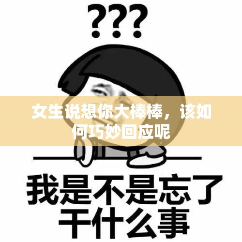 女生说想你大棒棒，该如何巧妙回应呢