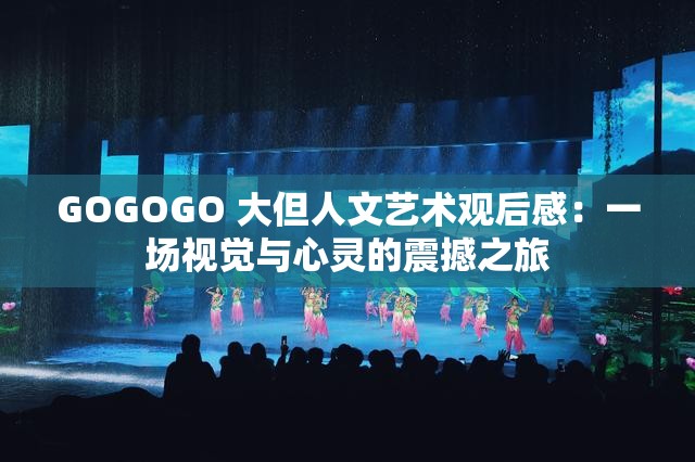 GOGOGO 大但人文艺术观后感：一场视觉与心灵的震撼之旅
