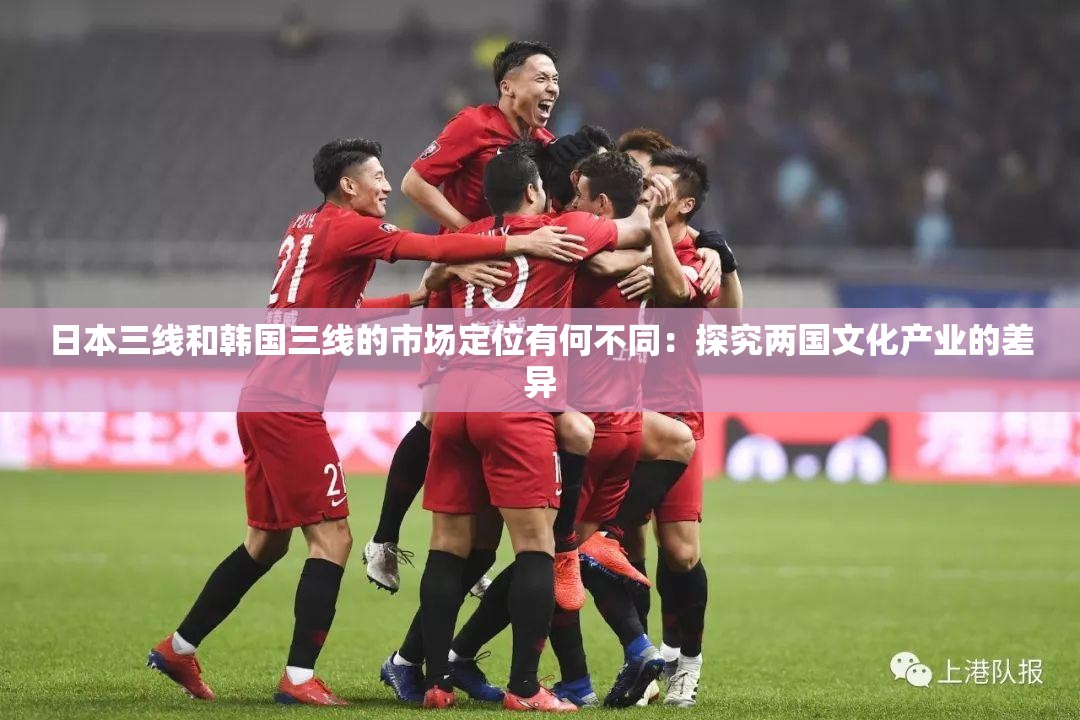 日本三线和韩国三线的市场定位有何不同：探究两国文化产业的差异